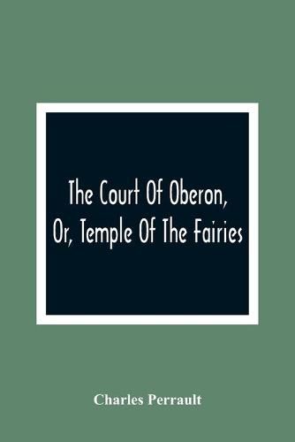 The Court Of Oberon, Or, Temple Of The Fairies: A Collection Of Tales Of Past Times; Originally Related By Mother Goose, Mother Bunch, And Others, Adapted To The Language And Manners Of The Present Period