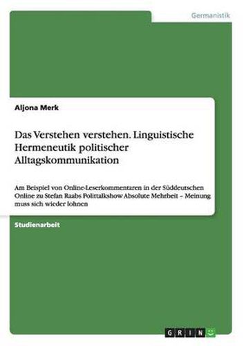 Das Verstehen verstehen. Linguistische Hermeneutik politischer Alltagskommunikation: Am Beispiel von Online-Leserkommentaren in der Suddeutschen Online zu Stefan Raabs Polittalkshow Absolute Mehrheit - Meinung muss sich wieder lohnen