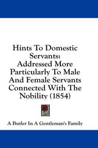 Cover image for Hints to Domestic Servants: Addressed More Particularly to Male and Female Servants Connected with the Nobility (1854)