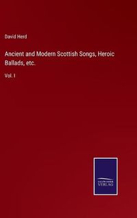 Cover image for Ancient and Modern Scottish Songs, Heroic Ballads, etc.: Vol. I