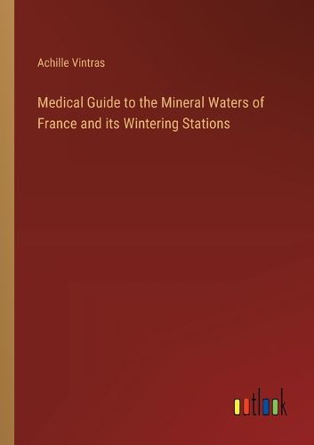 Medical Guide to the Mineral Waters of France and its Wintering Stations