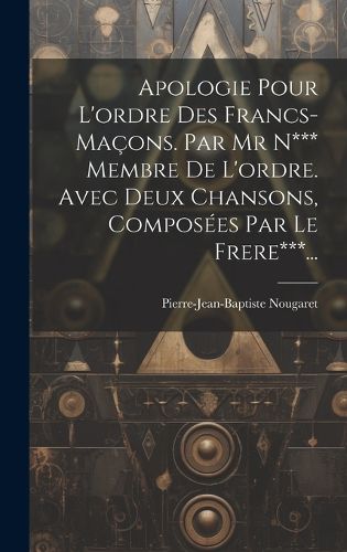 Cover image for Apologie Pour L'ordre Des Francs-macons. Par Mr N*** Membre De L'ordre. Avec Deux Chansons, Composees Par Le Frere***...