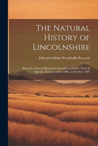 Cover image for The Natural History of Lincolnshire; Being the Natural History Section of Lincolnshire Notes & Queries, From January, 1896, to October, 1897