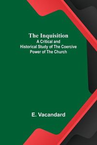 Cover image for The Inquisition; A Critical and Historical Study of the Coercive Power of the Church