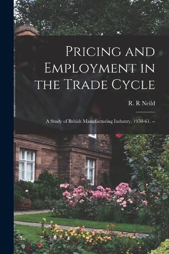 Cover image for Pricing and Employment in the Trade Cycle: a Study of British Manufacturing Industry, 1950-61. --