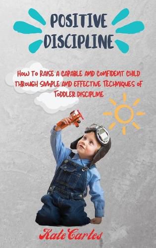 Cover image for Positive Discipline: How to Raise a Capable and Confident Child through Simple and Effective Techniques of Toddler Discipline