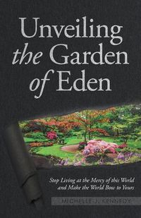 Cover image for Unveiling the Garden of Eden: Stop Living at the Mercy of this World and Make the World Bow to Yours