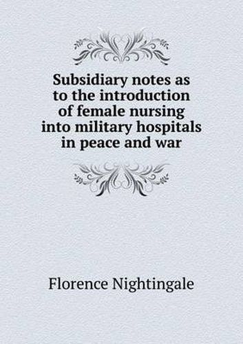 Cover image for Subsidiary notes as to the introduction of female nursing into military hospitals in peace and war