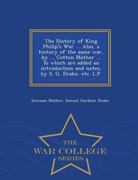 Cover image for The History of King Philip's War ... Also, a History of the Same War, by ... Cotton Mather ... to Which Are Added an Introduction and Notes, by S. G. Drake, Etc. L.P. - War College Series