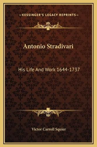 Antonio Stradivari: His Life and Work 1644-1737