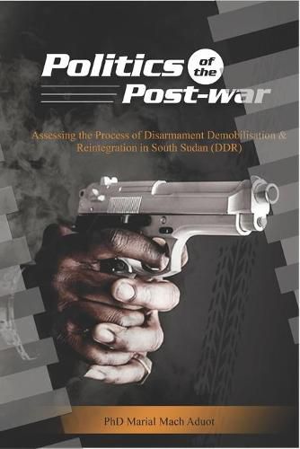 Cover image for Politics of the Post-war: Politics of the Post-war: Assessing the process of Disarmament Demobilisation and Reintegration in South Sudan (DDR)