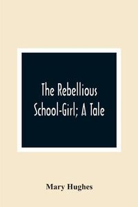 Cover image for The Rebellious School-Girl; A Tale