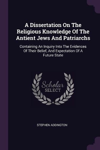 Cover image for A Dissertation On The Religious Knowledge Of The Antient Jews And Patriarchs
