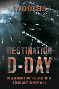 Cover image for Destination D-Day: Preparations for the Invasion of North-West Europe 1944