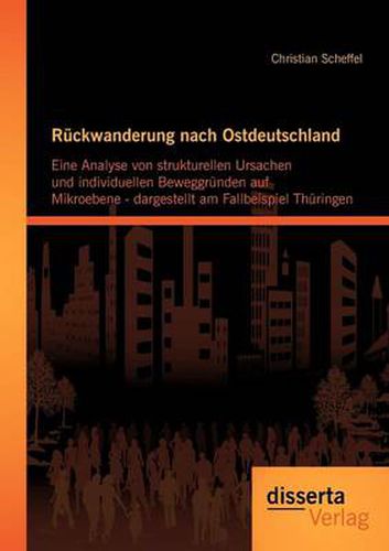 Cover image for Ruckwanderung nach Ostdeutschland: Eine Analyse von strukturellen Ursachen und individuellen Beweggrunden auf Mikroebene - dargestellt am Fallbeispiel Thuringen