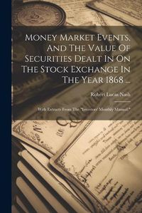 Cover image for Money Market Events, And The Value Of Securities Dealt In On The Stock Exchange In The Year 1868 ...