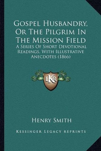 Cover image for Gospel Husbandry, or the Pilgrim in the Mission Field: A Series of Short Devotional Readings, with Illustrative Anecdotes (1866)