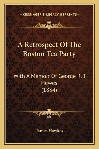 A Retrospect of the Boston Tea Party a Retrospect of the Boston Tea Party: With a Memoir of George R. T. Hewes (1834) with a Memoir of George R. T. Hewes (1834)