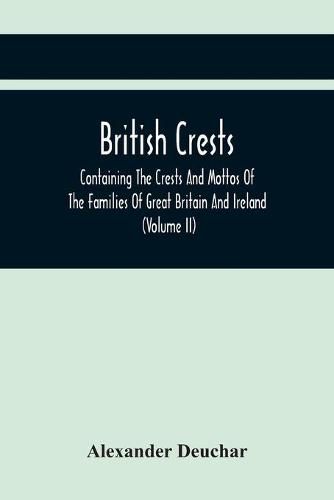 British Crests: Containing The Crests And Mottos Of The Families Of Great Britain And Ireland; Together With Those Of The Principal Cities; And A Glossary Of Heraldic Terms (Volume Ii)