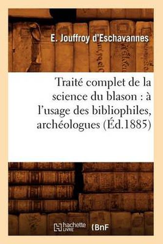 Cover image for Traite Complet de la Science Du Blason: A l'Usage Des Bibliophiles, Archeologues (Ed.1885)