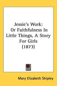 Cover image for Jessie's Work: Or Faithfulness In Little Things, A Story For Girls (1873)