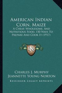 Cover image for American Indian Corn, Maize: A Cheap, Wholesome, and Nutritious Food, 150 Ways to Prepare and Cook It (1917)