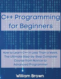 Cover image for C++ Programming for Beginners: How to Learn C++ in Less Than a Week. The Ultimate Step-by-Step Complete Course from Novice to Advanced Programmer