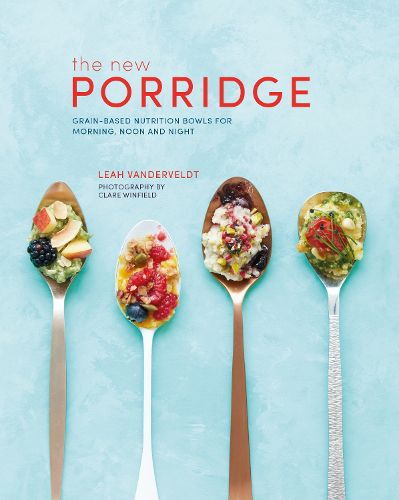 Cover image for The New Porridge: Grain-Based Nutrition Bowls for Morning, Noon and Night