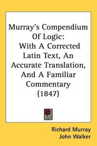Cover image for Murray's Compendium Of Logic: With A Corrected Latin Text, An Accurate Translation, And A Familiar Commentary (1847)