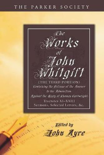 The Works of John Whitgift: The Third Portion, Containing the Defense of the Answer to the Admonition, Against the Reply of Thomas Cartwright: Tractates XI-XXIII. Sermons, Selected Letters, &C.