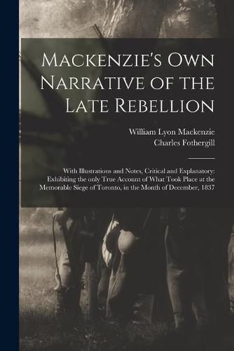 Mackenzie's Own Narrative of the Late Rebellion [microform]: With Illustrations and Notes, Critical and Explanatory: Exhibiting the Only True Account of What Took Place at the Memorable Siege of Toronto, in the Month of December, 1837