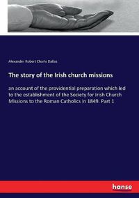 Cover image for The story of the Irish church missions: an account of the providential preparation which led to the establishment of the Society for Irish Church Missions to the Roman Catholics in 1849. Part 1