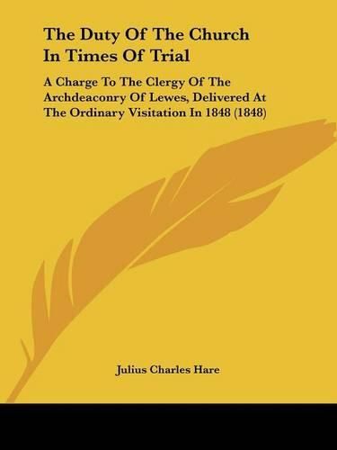 The Duty of the Church in Times of Trial: A Charge to the Clergy of the Archdeaconry of Lewes, Delivered at the Ordinary Visitation in 1848 (1848)