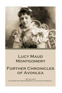 Cover image for Lucy Maud Montgomery - Further Chronicles of Avonlea: Of all cats I loathed that white Persian cat of Aunt Cynthia's.