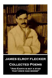 Cover image for James Elroy Flecker - Collected Poems: And Earth is but a star, that once had shone