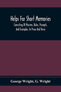 Cover image for Helps For Short Memories: Consisting Of Maxims, Rules, Precepts, And Examples, In Prose And Verse: Selected From The Most Admir'D Authors, For The Improvement Of Younger Minds