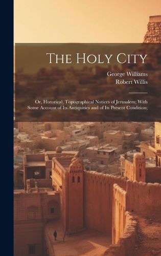 Cover image for The Holy City; or, Historical, Topographical Notices of Jerusalem; With Some Account of Its Antiquities and of Its Present Condition;