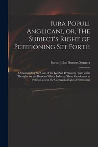 Cover image for Iura Populi Anglicani, or, The Subiect's Right of Petitioning Set Forth: Occasioned by the Case of the Kentish Petitioners: With Some Thoughts on the Reasons Which Induced Those Gentlemen to Petition and of the Commons Right of Petitioning