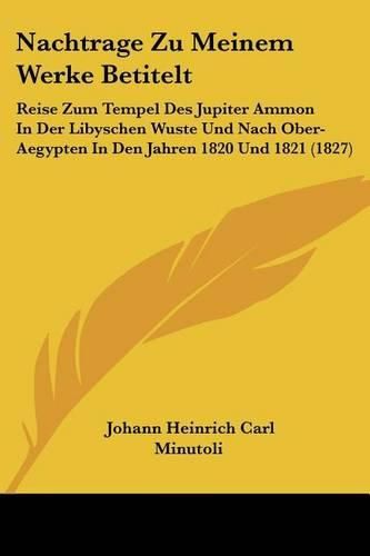 Cover image for Nachtrage Zu Meinem Werke Betitelt: Reise Zum Tempel Des Jupiter Ammon in Der Libyschen Wuste Und Nach Ober-Aegypten in Den Jahren 1820 Und 1821 (1827)