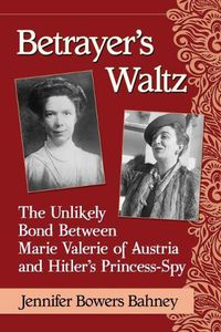 Cover image for Betrayer's Waltz: The Unlikely Bond Between Marie Valerie of Austria and Hitler's Princess-Spy