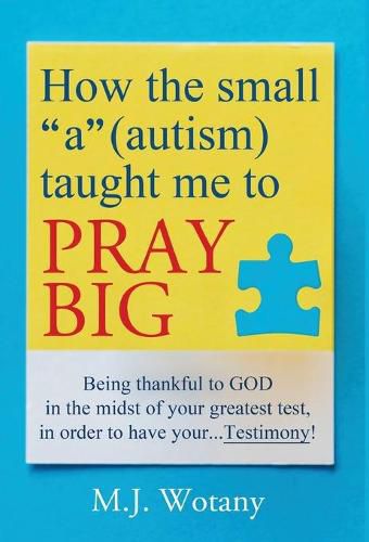 Cover image for How the small a (autism) taught me to PRAY BIG: Being thankful to GOD in the midst of your greatest test, in order to have your...Testimony