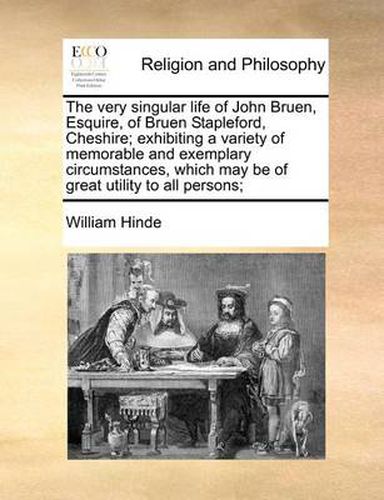 Cover image for The Very Singular Life of John Bruen, Esquire, of Bruen Stapleford, Cheshire; Exhibiting a Variety of Memorable and Exemplary Circumstances, Which May Be of Great Utility to All Persons;