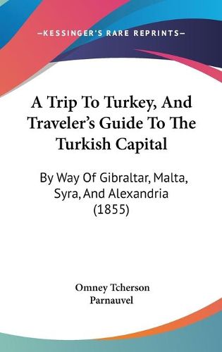 Cover image for A Trip To Turkey, And Traveler's Guide To The Turkish Capital: By Way Of Gibraltar, Malta, Syra, And Alexandria (1855)