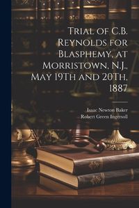 Cover image for Trial of C.B. Reynolds for Blasphemy, at Morristown, N.J., May 19Th and 20Th, 1887