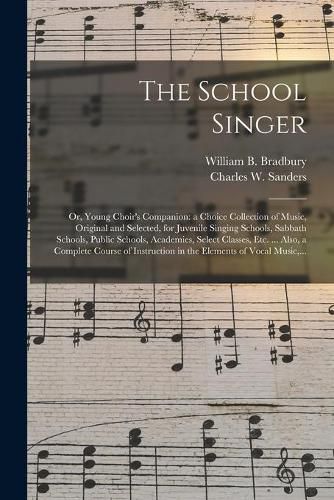 The School Singer: or, Young Choir's Companion: a Choice Collection of Music, Original and Selected, for Juvenile Singing Schools, Sabbath Schools, Public Schools, Academies, Select Classes, Etc. ... Also, a Complete Course of Instruction in The...