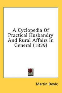 Cover image for A Cyclopedia of Practical Husbandry and Rural Affairs in General (1839)