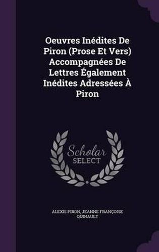 Oeuvres Inedites de Piron (Prose Et Vers) Accompagnees de Lettres Egalement Inedites Adressees a Piron