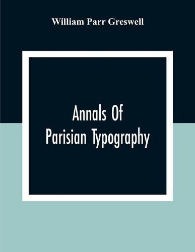 Annals Of Parisian Typography: Containing An Account Of The Earliest Typographical Establishments Of Paris; And Notes And Illustrations Of The Most Remarkable Productions Of The Parisian Gothic Press