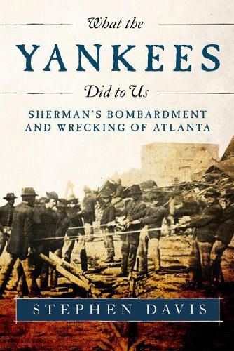 What the Yankees Did to Us: Sherman's Bombardment and Wrecking of Atlanta