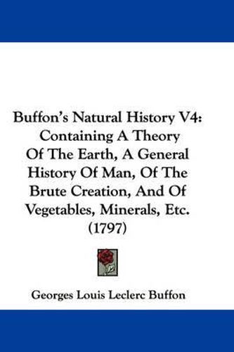 Cover image for Buffon's Natural History V4: Containing A Theory Of The Earth, A General History Of Man, Of The Brute Creation, And Of Vegetables, Minerals, Etc. (1797)